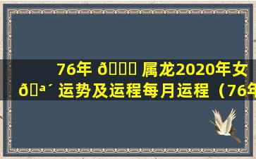 76年 🐈 属龙2020年女 🪴 运势及运程每月运程（76年属龙女2020年运势及运程每月运程五月运气）